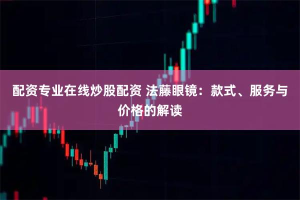 配资专业在线炒股配资 法藤眼镜：款式、服务与价格的解读