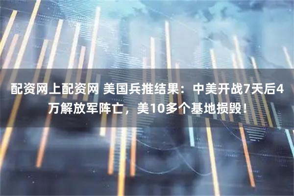 配资网上配资网 美国兵推结果：中美开战7天后4万解放军阵亡，美10多个基地损毁！