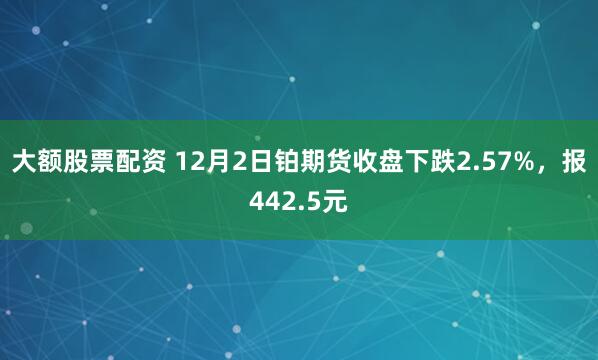 大额股票配资 12月2日铂期货收盘下跌2.57%，报442.5元