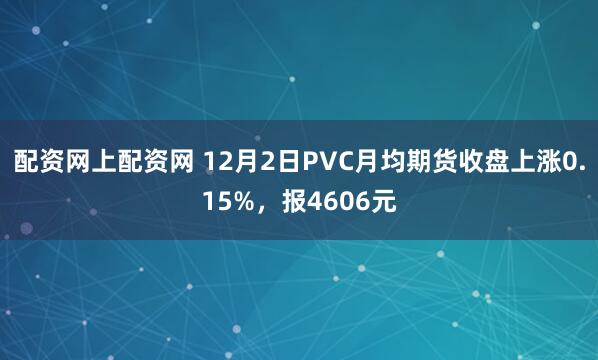 配资网上配资网 12月2日PVC月均期货收盘上涨0.15%，报4606元