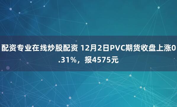 配资专业在线炒股配资 12月2日PVC期货收盘上涨0.31%，报4575元