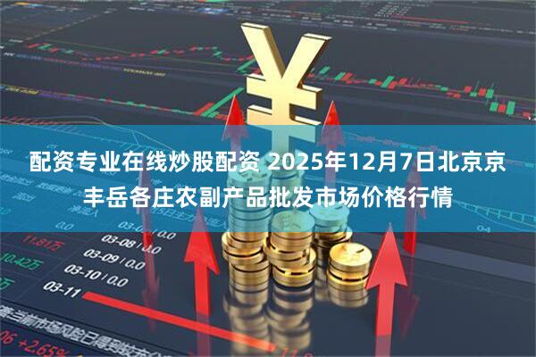 配资专业在线炒股配资 2025年12月7日北京京丰岳各庄农副产品批发市场价格行情