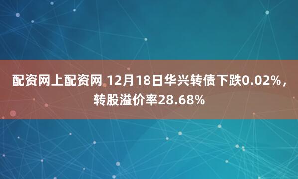 配资网上配资网 12月18日华兴转债下跌0.02%，转股溢价率28.68%