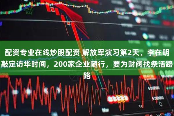 配资专业在线炒股配资 解放军演习第2天，李在明敲定访华时间，200家企业随行，要为财阀找条活路