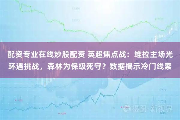配资专业在线炒股配资 英超焦点战：维拉主场光环遇挑战，森林为保级死守？数据揭示冷门线索