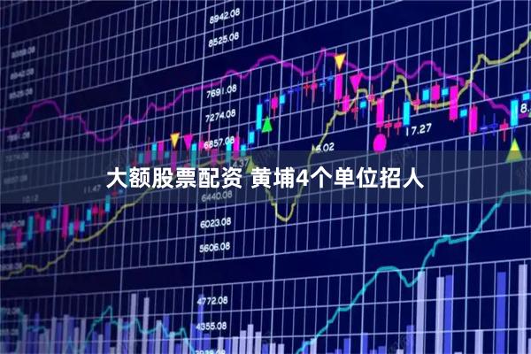 大额股票配资 黄埔4个单位招人