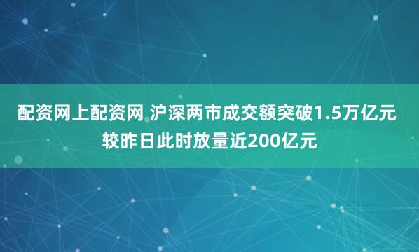 配资网上配资网 沪深两市成交额突破1.5万亿元 较昨日此时放量近200亿元