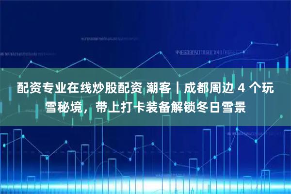 配资专业在线炒股配资 潮客｜成都周边 4 个玩雪秘境，带上打卡装备解锁冬日雪景