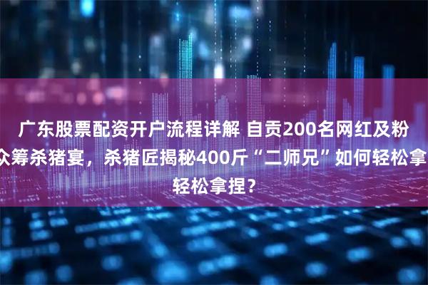 广东股票配资开户流程详解 自贡200名网红及粉丝众筹杀猪宴，杀猪匠揭秘400斤“二师兄”如何轻松拿捏？