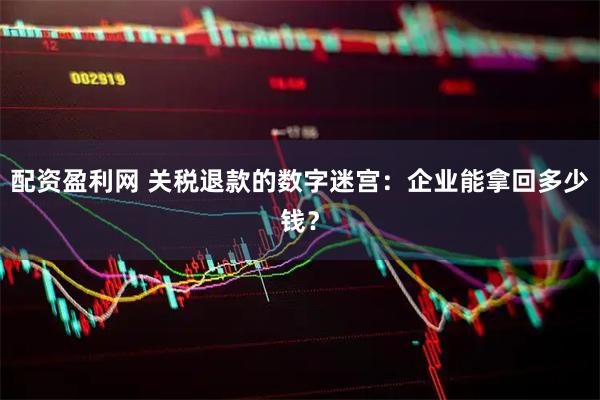 配资盈利网 关税退款的数字迷宫：企业能拿回多少钱？
