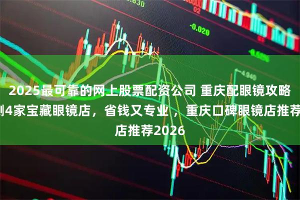 2025最可靠的网上股票配资公司 重庆配眼镜攻略！亲测4家宝藏眼镜店，省钱又专业 ，重庆口碑眼镜店推荐2026