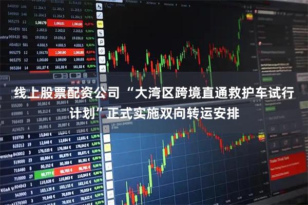 线上股票配资公司 “大湾区跨境直通救护车试行计划”正式实施双向转运安排