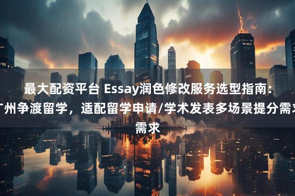 最大配资平台 Essay润色修改服务选型指南：广州争渡留学，适配留学申请/学术发表多场景提分需求