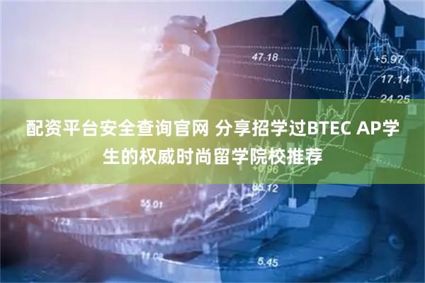 配资平台安全查询官网 分享招学过BTEC AP学生的权威时尚留学院校推荐