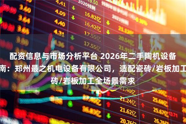 配资信息与市场分析平台 2026年二手陶机设备厂家推荐指南：郑州最之机电设备有限公司，适配瓷砖/岩板加工全场景需求
