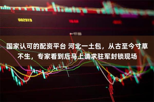 国家认可的配资平台 河北一土包,从古至今寸草不生,专家看到后马上请求驻军封锁现场