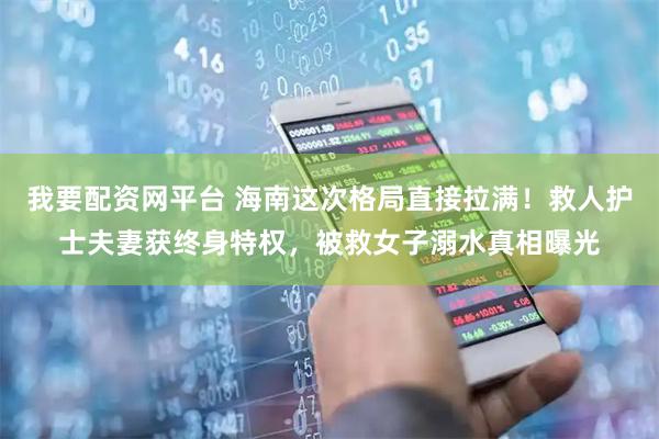 我要配资网平台 海南这次格局直接拉满！救人护士夫妻获终身特权，被救女子溺水真相曝光