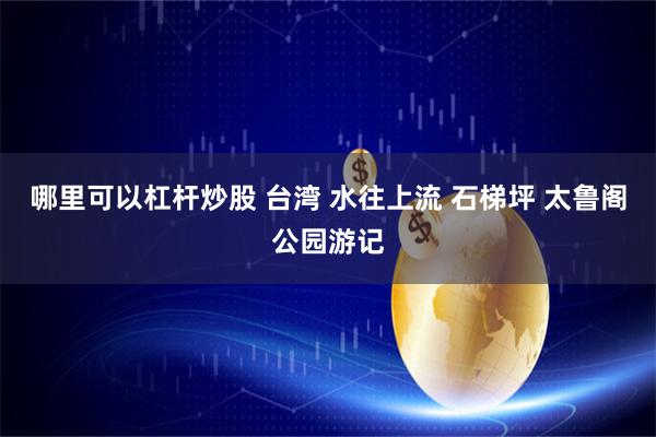 哪里可以杠杆炒股 台湾 水往上流 石梯坪 太鲁阁公园游记