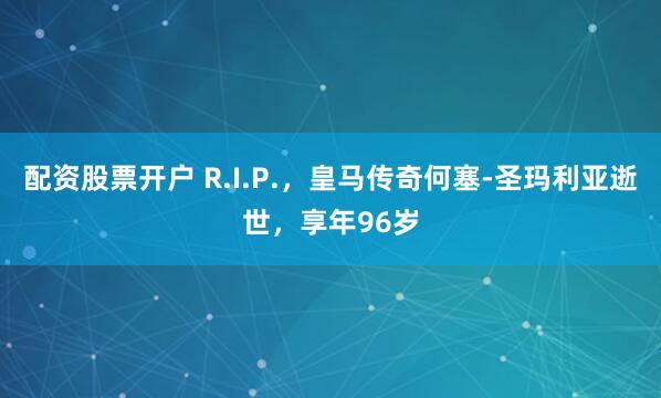 配资股票开户 R.I.P.，皇马传奇何塞-圣玛利亚逝世，享年96岁