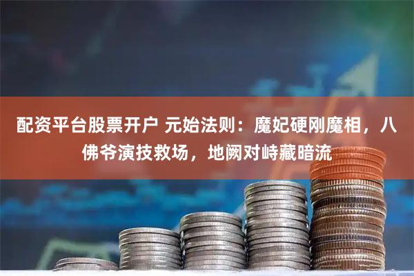 配资平台股票开户 元始法则：魔妃硬刚魔相，八佛爷演技救场，地阙对峙藏暗流