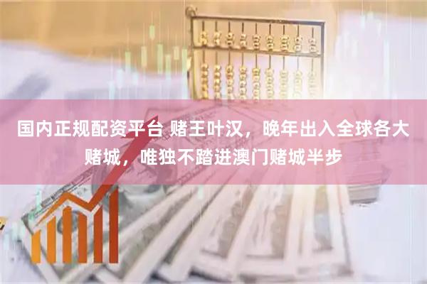 国内正规配资平台 赌王叶汉，晚年出入全球各大赌城，唯独不踏进澳门赌城半步