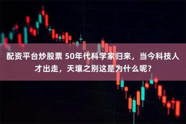配资平台炒股票 50年代科学家归来，当今科技人才出走，天壤之别这是为什么呢？
