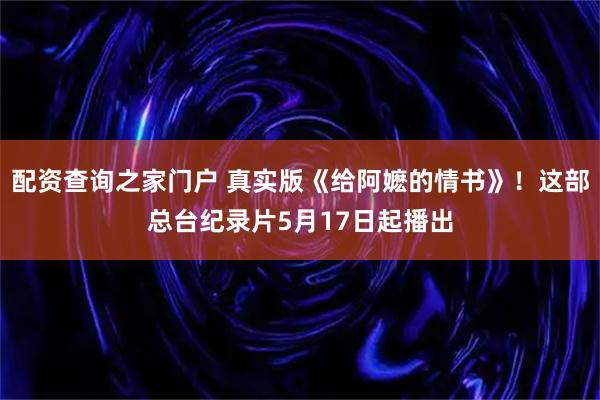 配资查询之家门户 真实版《给阿嬷的情书》！这部总台纪录片5月17日起播出