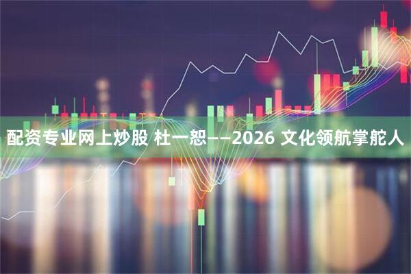 配资专业网上炒股 杜一恕——2026 文化领航掌舵人