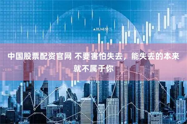中国股票配资官网 不要害怕失去，能失去的本来就不属于你