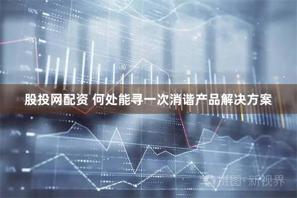 股投网配资 何处能寻一次消谐产品解决方案