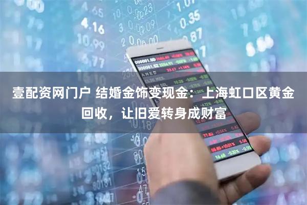 壹配资网门户 结婚金饰变现金：上海虹口区黄金回收，让旧爱转身成财富