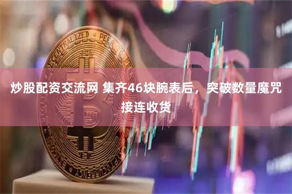 炒股配资交流网 集齐46块腕表后，突破数量魔咒接连收货