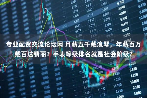 专业配资交流论坛网 月薪五千戴浪琴，年薪百万戴百达翡丽？手表等级排名就是社会阶级？