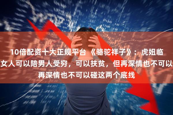 10倍配资十大正规平台 《骆驼祥子》：虎妞临终时才醒悟，女人可以陪男人受穷，可以扶贫，但再深情也不可以碰这两个底线