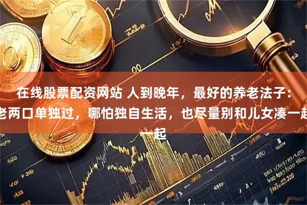 在线股票配资网站 人到晚年，最好的养老法子：老两口单独过，哪怕独自生活，也尽量别和儿女凑一起