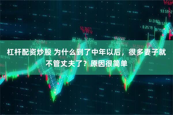 杠杆配资炒股 为什么到了中年以后，很多妻子就不管丈夫了？原因很简单