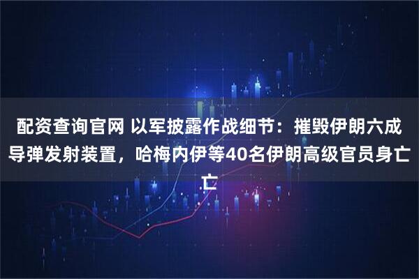 配资查询官网 以军披露作战细节:摧毁伊朗六成导弹发射装置,哈梅内伊等40名伊朗高级官员身亡