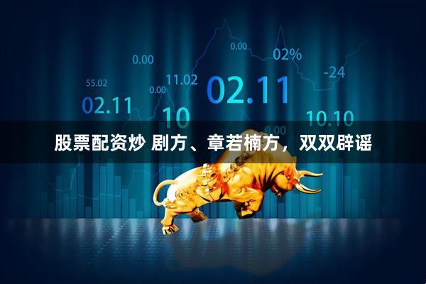 股票配资炒 剧方、章若楠方，双双辟谣