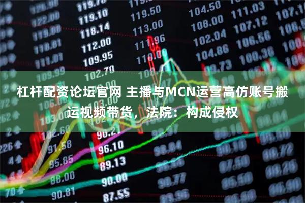 杠杆配资论坛官网 主播与MCN运营高仿账号搬运视频带货，法院：构成侵权