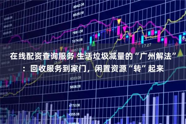 在线配资查询服务 生活垃圾减量的“广州解法”:回收服务到家门,闲置资源“转”起来