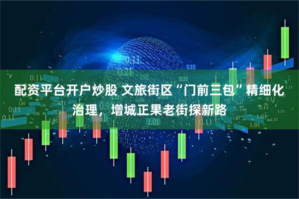 配资平台开户炒股 文旅街区“门前三包”精细化治理，增城正果老街探新路