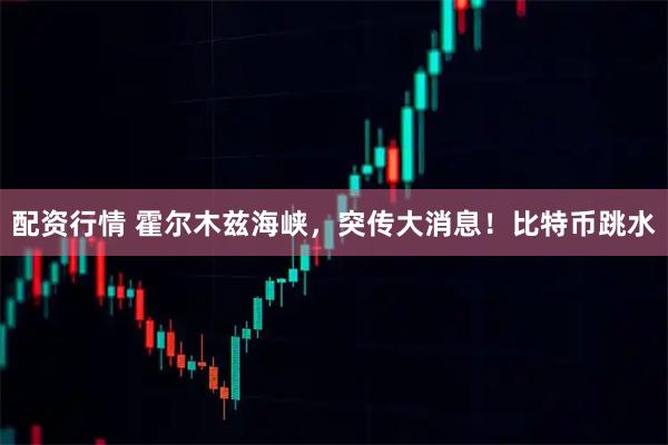 配资行情 霍尔木兹海峡，突传大消息！比特币跳水
