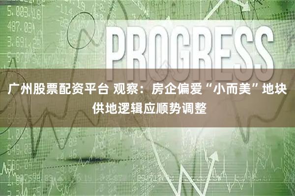 广州股票配资平台 观察：房企偏爱“小而美”地块 供地逻辑应顺势调整