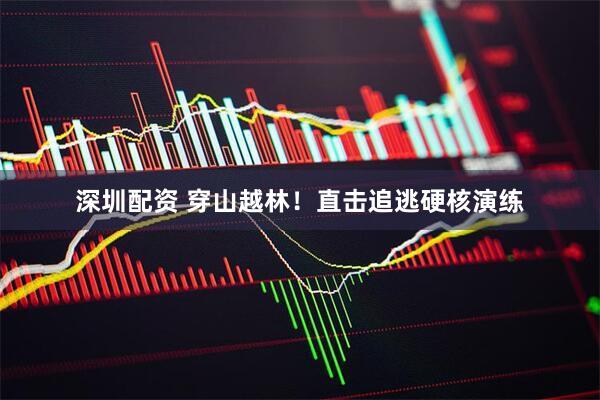 深圳配资 穿山越林！直击追逃硬核演练