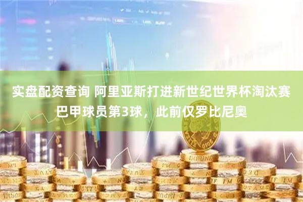实盘配资查询 阿里亚斯打进新世纪世界杯淘汰赛巴甲球员第3球，此前仅罗比尼奥
