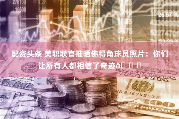 配资头条 美职联官推晒佛得角球员照片：你们让所有人都相信了奇迹👏