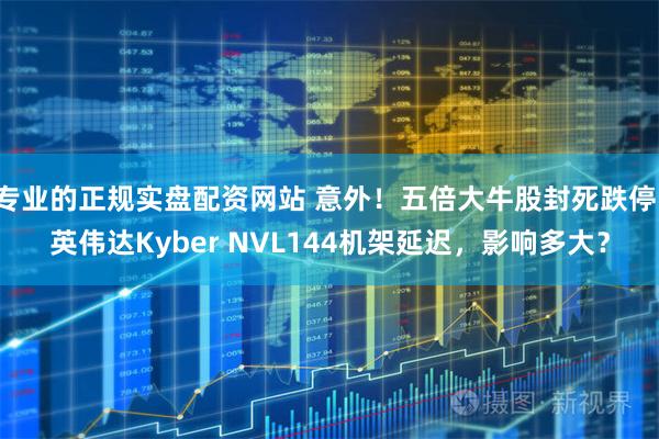 专业的正规实盘配资网站 意外!五倍大牛股封死跌停!英伟达Kyber NVL144机架延迟,影响多大?