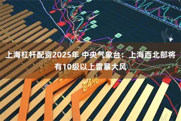 上海杠杆配资2025年 中央气象台：上海西北部将有10级以上雷暴大风