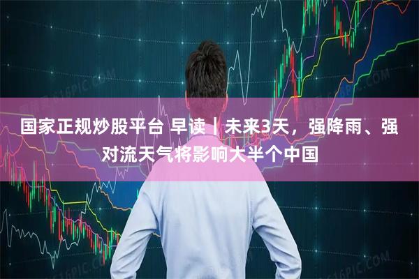 国家正规炒股平台 早读｜未来3天，强降雨、强对流天气将影响大半个中国