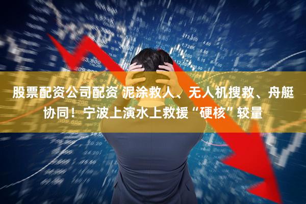 股票配资公司配资 泥涂救人、无人机搜救、舟艇协同！宁波上演水上救援“硬核”较量